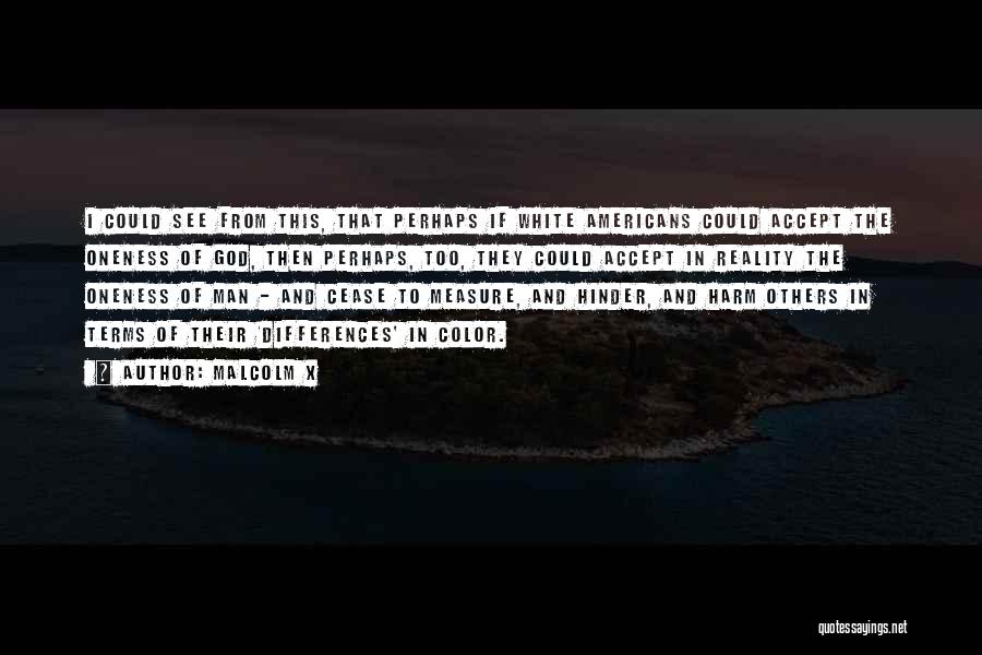 Malcolm X Quotes: I Could See From This, That Perhaps If White Americans Could Accept The Oneness Of God, Then Perhaps, Too, They