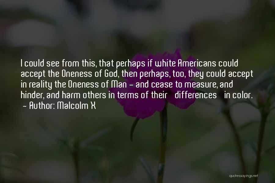 Malcolm X Quotes: I Could See From This, That Perhaps If White Americans Could Accept The Oneness Of God, Then Perhaps, Too, They