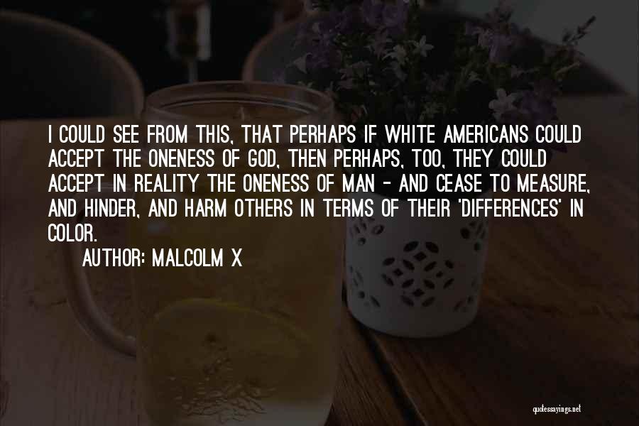 Malcolm X Quotes: I Could See From This, That Perhaps If White Americans Could Accept The Oneness Of God, Then Perhaps, Too, They