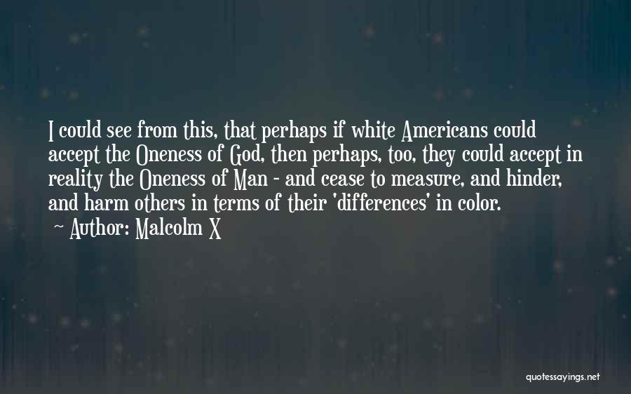 Malcolm X Quotes: I Could See From This, That Perhaps If White Americans Could Accept The Oneness Of God, Then Perhaps, Too, They