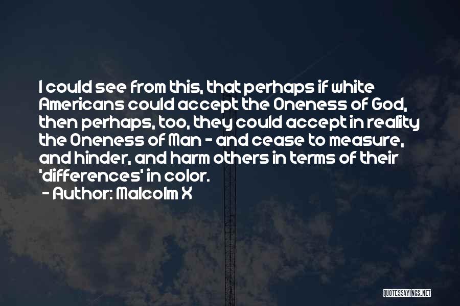 Malcolm X Quotes: I Could See From This, That Perhaps If White Americans Could Accept The Oneness Of God, Then Perhaps, Too, They