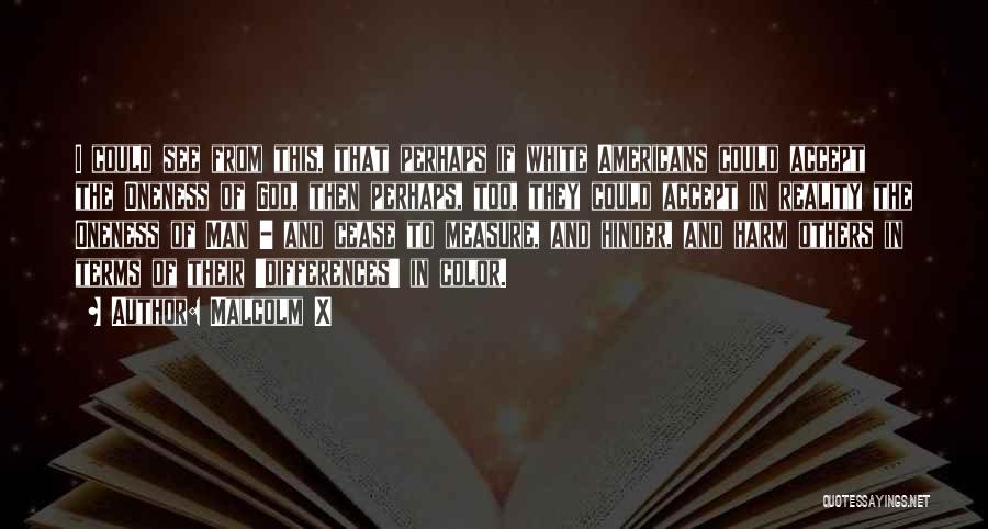 Malcolm X Quotes: I Could See From This, That Perhaps If White Americans Could Accept The Oneness Of God, Then Perhaps, Too, They