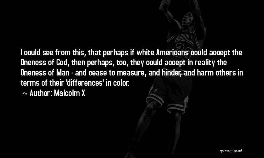 Malcolm X Quotes: I Could See From This, That Perhaps If White Americans Could Accept The Oneness Of God, Then Perhaps, Too, They