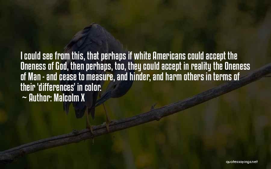 Malcolm X Quotes: I Could See From This, That Perhaps If White Americans Could Accept The Oneness Of God, Then Perhaps, Too, They