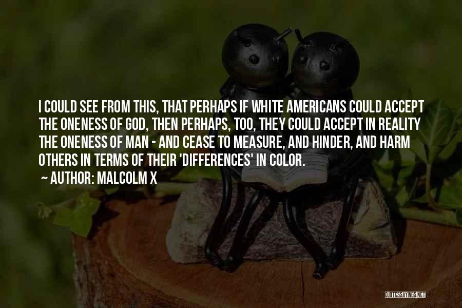 Malcolm X Quotes: I Could See From This, That Perhaps If White Americans Could Accept The Oneness Of God, Then Perhaps, Too, They