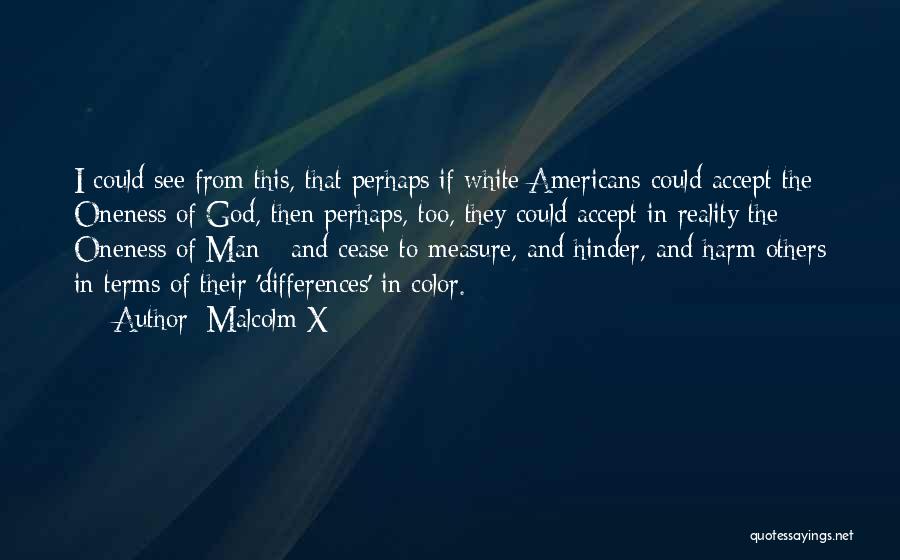 Malcolm X Quotes: I Could See From This, That Perhaps If White Americans Could Accept The Oneness Of God, Then Perhaps, Too, They