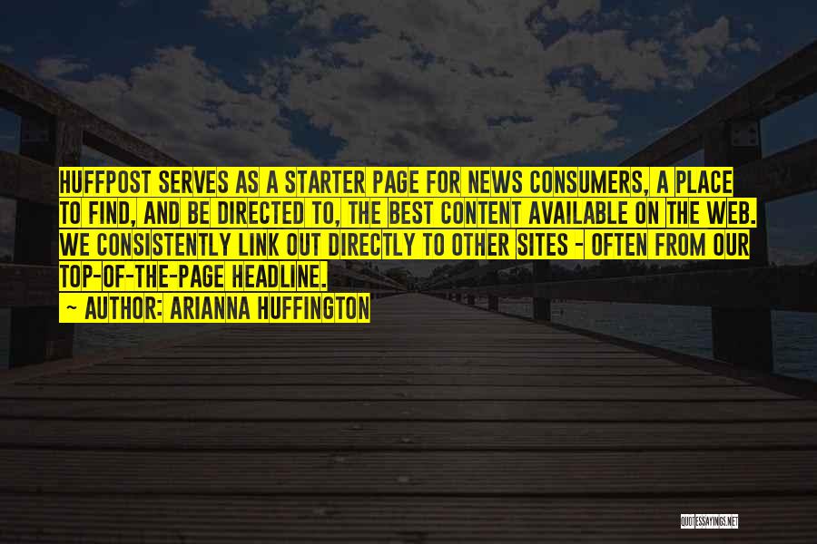 Arianna Huffington Quotes: Huffpost Serves As A Starter Page For News Consumers, A Place To Find, And Be Directed To, The Best Content