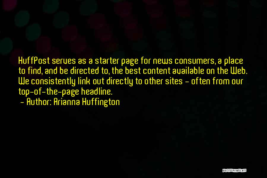 Arianna Huffington Quotes: Huffpost Serves As A Starter Page For News Consumers, A Place To Find, And Be Directed To, The Best Content