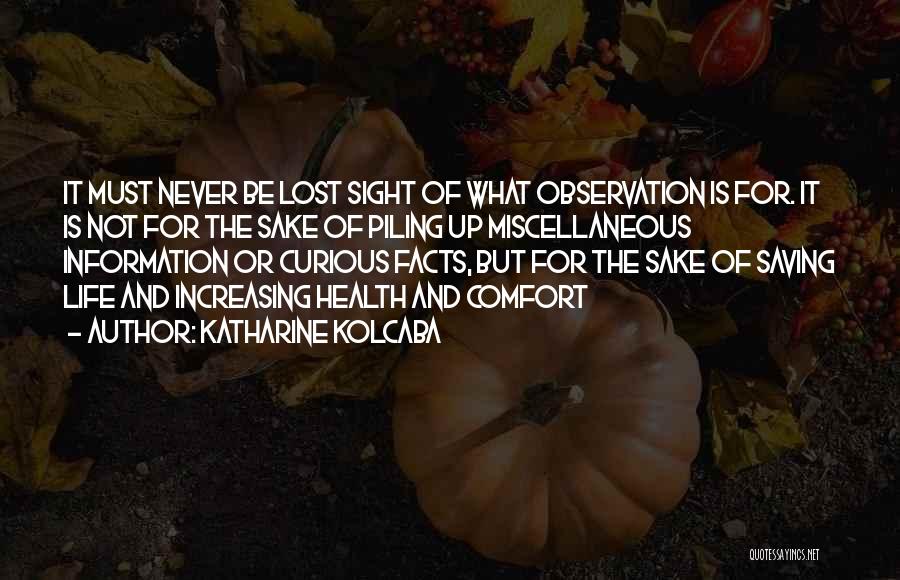 Katharine Kolcaba Quotes: It Must Never Be Lost Sight Of What Observation Is For. It Is Not For The Sake Of Piling Up