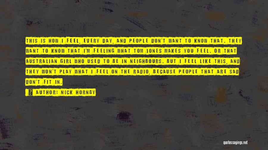 Nick Hornby Quotes: This Is How I Feel, Every Day, And People Don't Want To Know That. They Want To Know That I'm