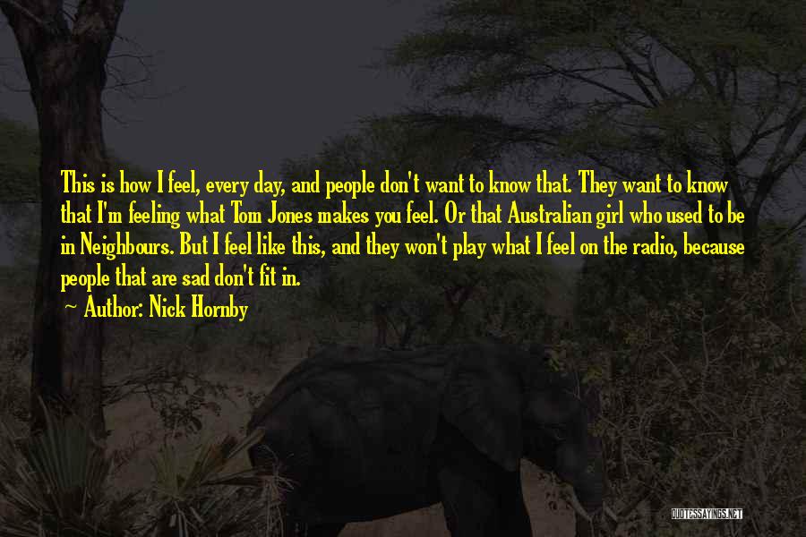 Nick Hornby Quotes: This Is How I Feel, Every Day, And People Don't Want To Know That. They Want To Know That I'm