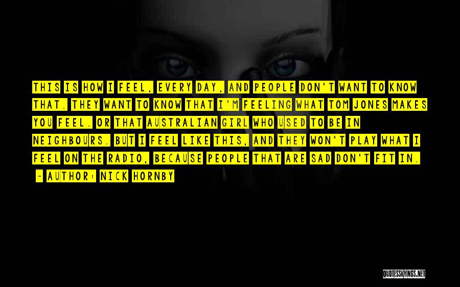 Nick Hornby Quotes: This Is How I Feel, Every Day, And People Don't Want To Know That. They Want To Know That I'm
