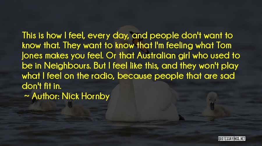 Nick Hornby Quotes: This Is How I Feel, Every Day, And People Don't Want To Know That. They Want To Know That I'm