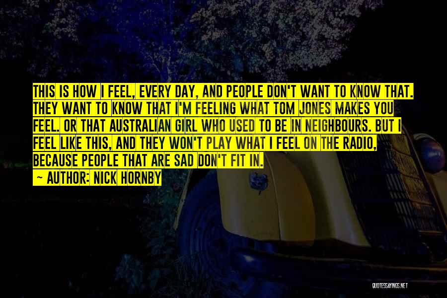 Nick Hornby Quotes: This Is How I Feel, Every Day, And People Don't Want To Know That. They Want To Know That I'm