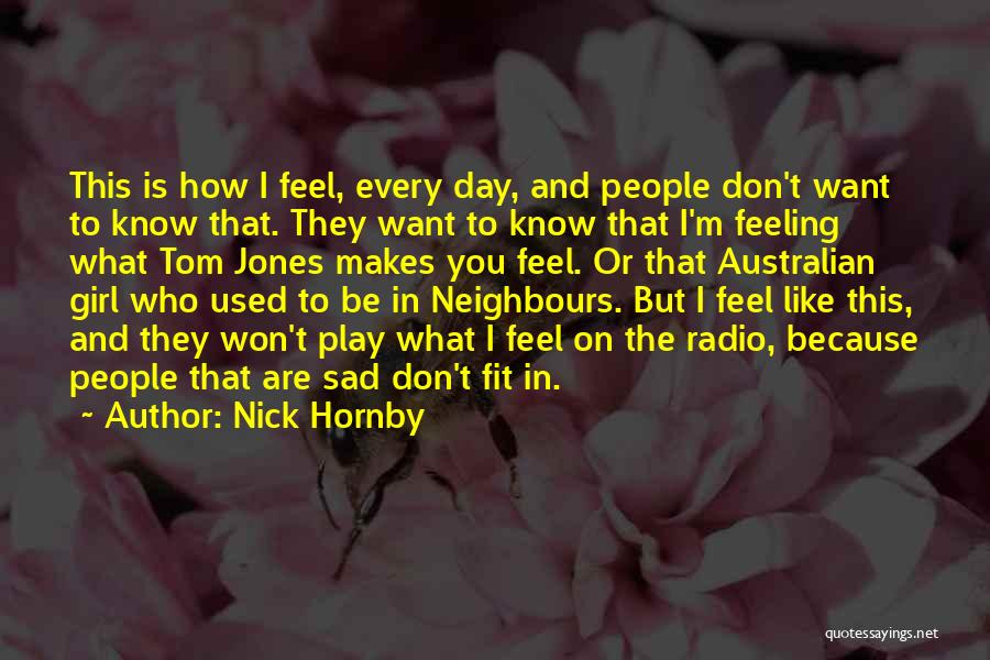 Nick Hornby Quotes: This Is How I Feel, Every Day, And People Don't Want To Know That. They Want To Know That I'm