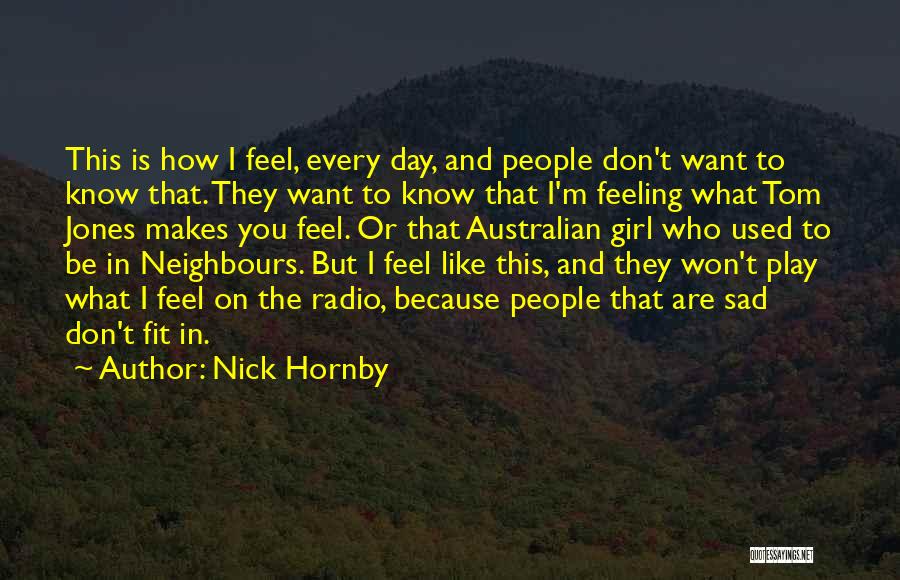 Nick Hornby Quotes: This Is How I Feel, Every Day, And People Don't Want To Know That. They Want To Know That I'm