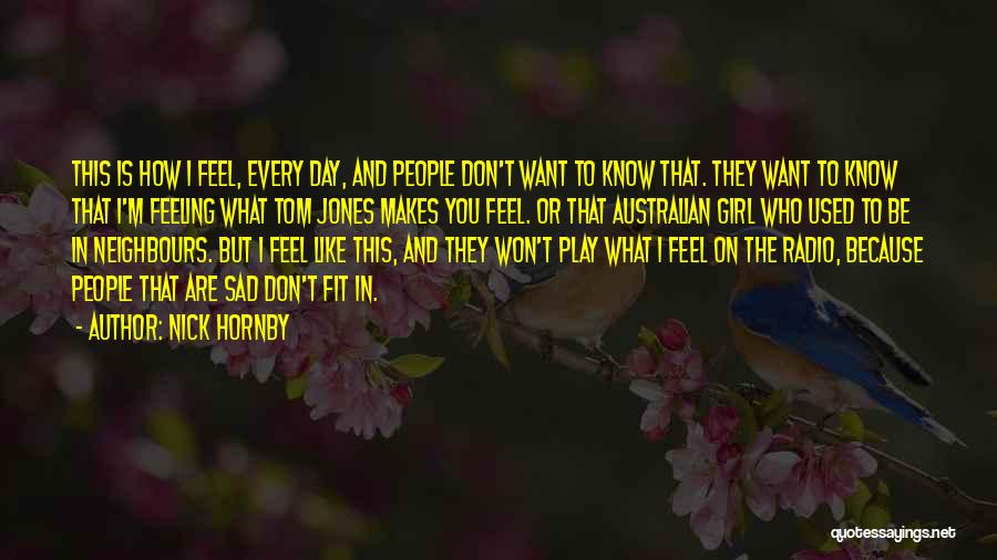 Nick Hornby Quotes: This Is How I Feel, Every Day, And People Don't Want To Know That. They Want To Know That I'm