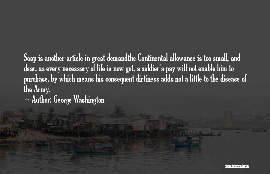 George Washington Quotes: Soap Is Another Article In Great Demandthe Continental Allowance Is Too Small, And Dear, As Every Necessary Of Life Is