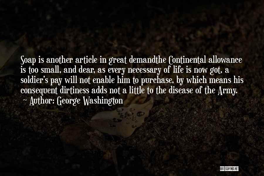 George Washington Quotes: Soap Is Another Article In Great Demandthe Continental Allowance Is Too Small, And Dear, As Every Necessary Of Life Is