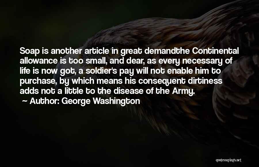 George Washington Quotes: Soap Is Another Article In Great Demandthe Continental Allowance Is Too Small, And Dear, As Every Necessary Of Life Is