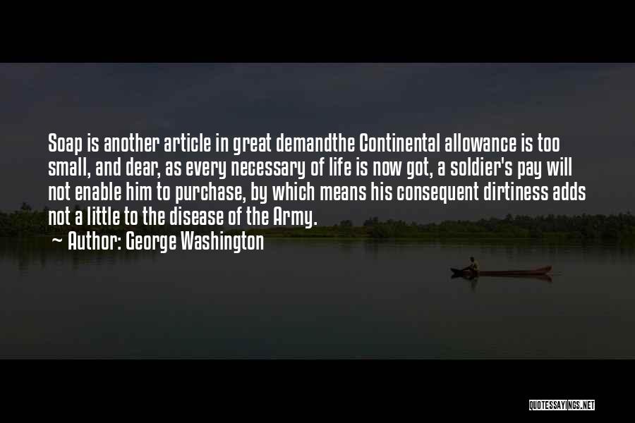 George Washington Quotes: Soap Is Another Article In Great Demandthe Continental Allowance Is Too Small, And Dear, As Every Necessary Of Life Is