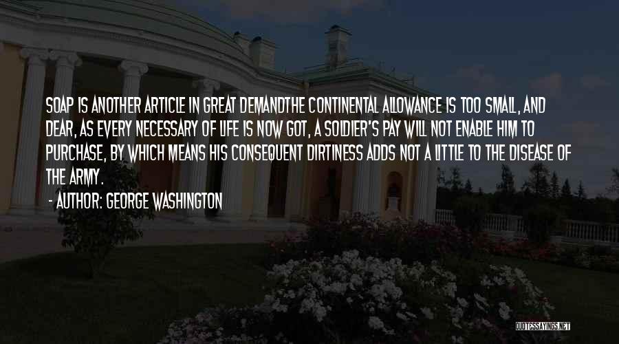 George Washington Quotes: Soap Is Another Article In Great Demandthe Continental Allowance Is Too Small, And Dear, As Every Necessary Of Life Is