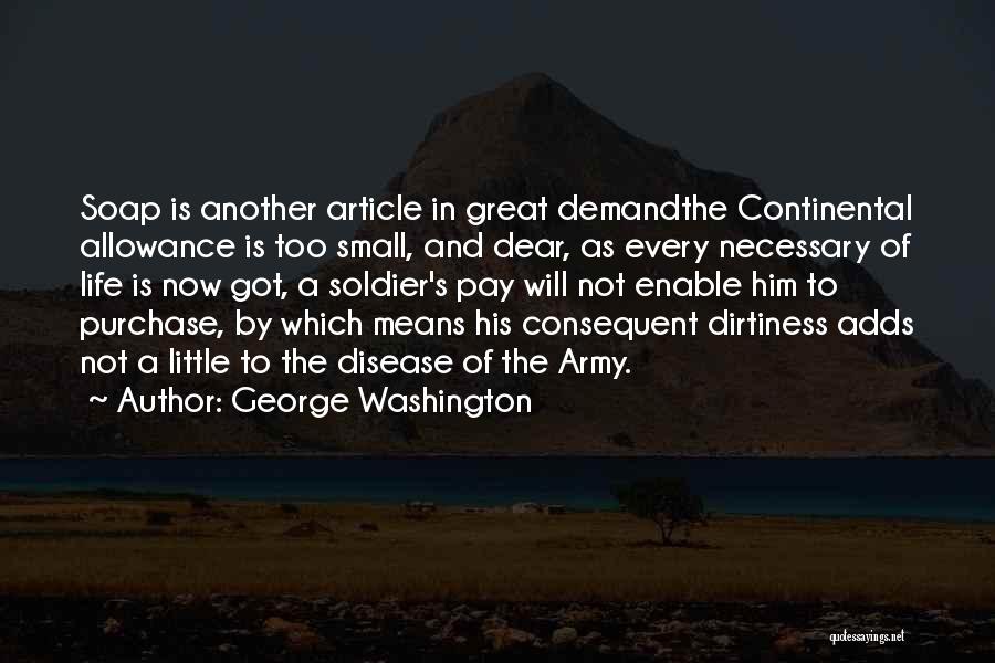 George Washington Quotes: Soap Is Another Article In Great Demandthe Continental Allowance Is Too Small, And Dear, As Every Necessary Of Life Is