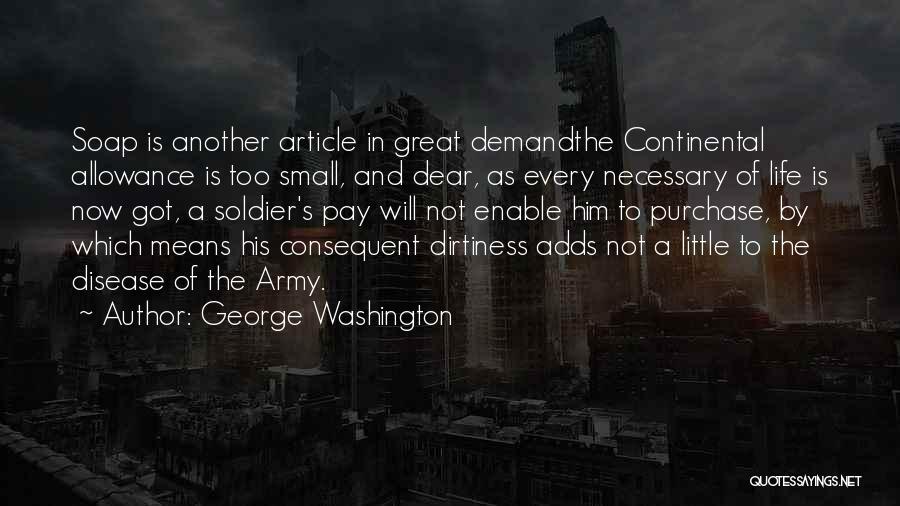 George Washington Quotes: Soap Is Another Article In Great Demandthe Continental Allowance Is Too Small, And Dear, As Every Necessary Of Life Is