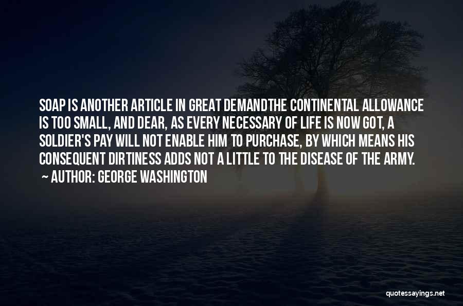 George Washington Quotes: Soap Is Another Article In Great Demandthe Continental Allowance Is Too Small, And Dear, As Every Necessary Of Life Is