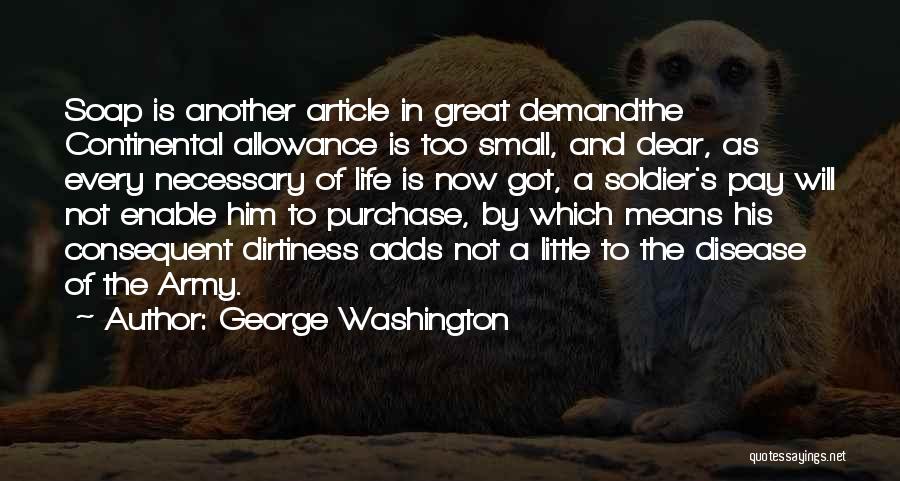 George Washington Quotes: Soap Is Another Article In Great Demandthe Continental Allowance Is Too Small, And Dear, As Every Necessary Of Life Is