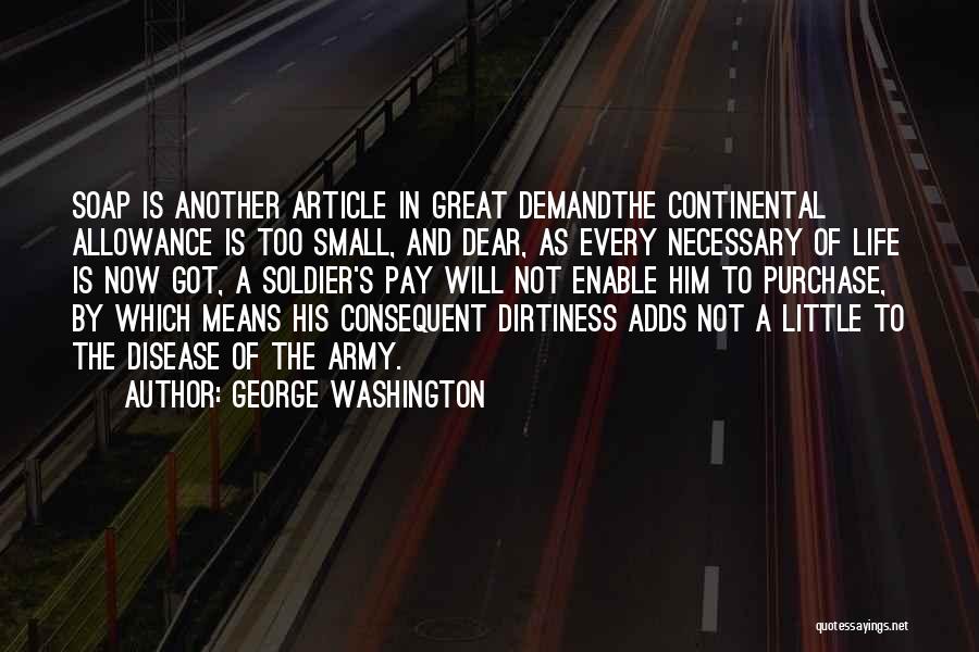 George Washington Quotes: Soap Is Another Article In Great Demandthe Continental Allowance Is Too Small, And Dear, As Every Necessary Of Life Is