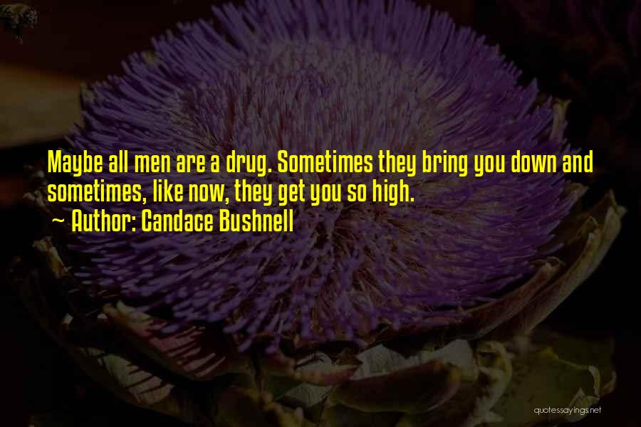 Candace Bushnell Quotes: Maybe All Men Are A Drug. Sometimes They Bring You Down And Sometimes, Like Now, They Get You So High.