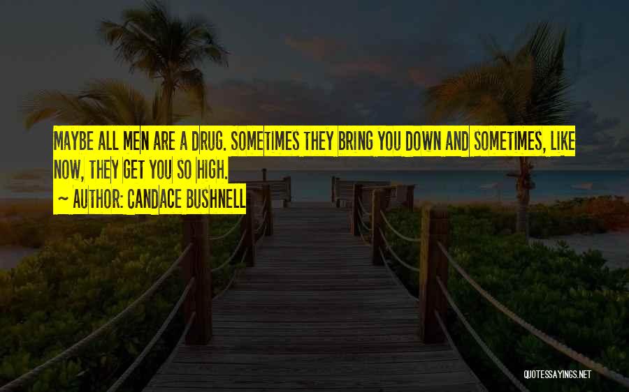 Candace Bushnell Quotes: Maybe All Men Are A Drug. Sometimes They Bring You Down And Sometimes, Like Now, They Get You So High.