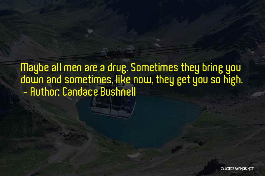 Candace Bushnell Quotes: Maybe All Men Are A Drug. Sometimes They Bring You Down And Sometimes, Like Now, They Get You So High.