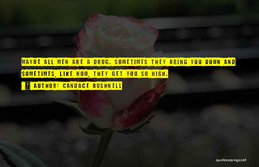 Candace Bushnell Quotes: Maybe All Men Are A Drug. Sometimes They Bring You Down And Sometimes, Like Now, They Get You So High.