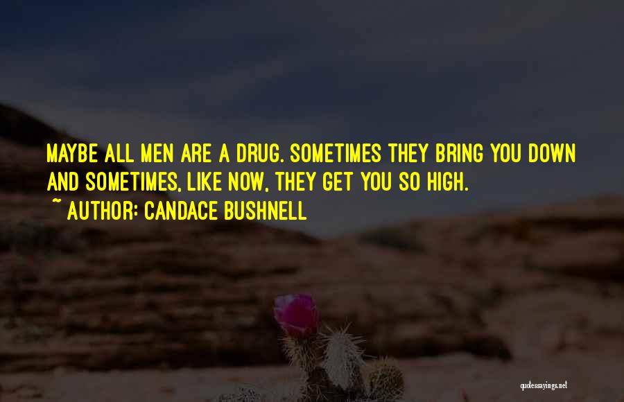 Candace Bushnell Quotes: Maybe All Men Are A Drug. Sometimes They Bring You Down And Sometimes, Like Now, They Get You So High.