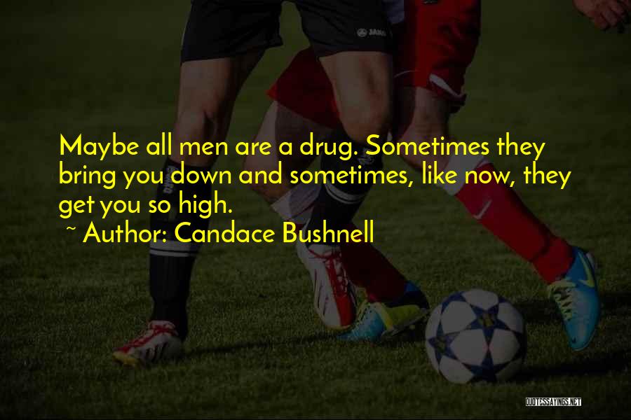 Candace Bushnell Quotes: Maybe All Men Are A Drug. Sometimes They Bring You Down And Sometimes, Like Now, They Get You So High.