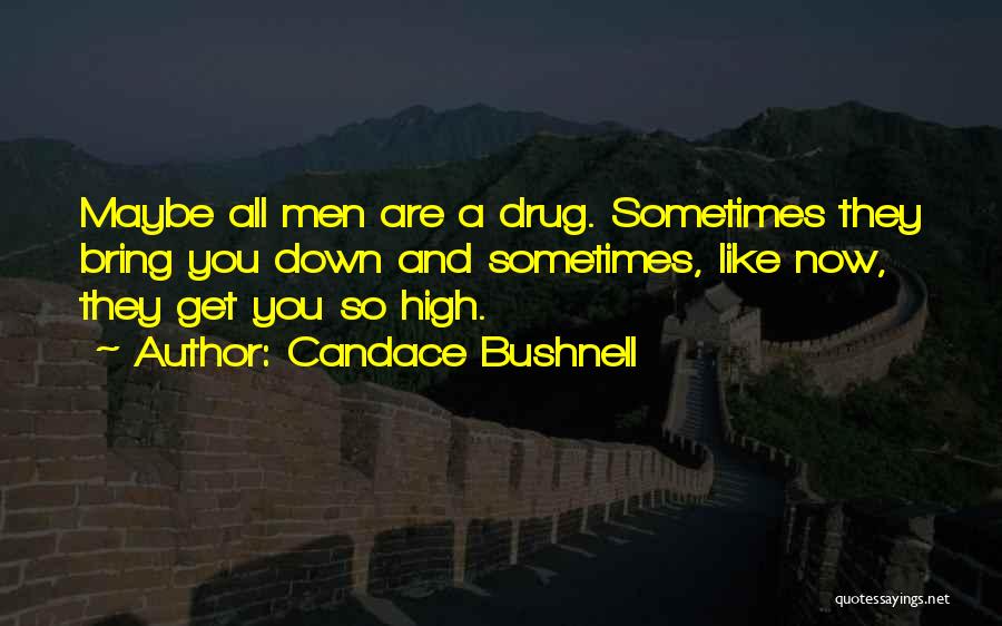 Candace Bushnell Quotes: Maybe All Men Are A Drug. Sometimes They Bring You Down And Sometimes, Like Now, They Get You So High.