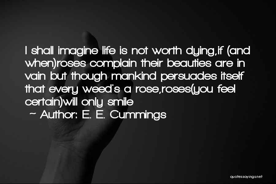 E. E. Cummings Quotes: I Shall Imagine Life Is Not Worth Dying,if (and When)roses Complain Their Beauties Are In Vain But Though Mankind Persuades