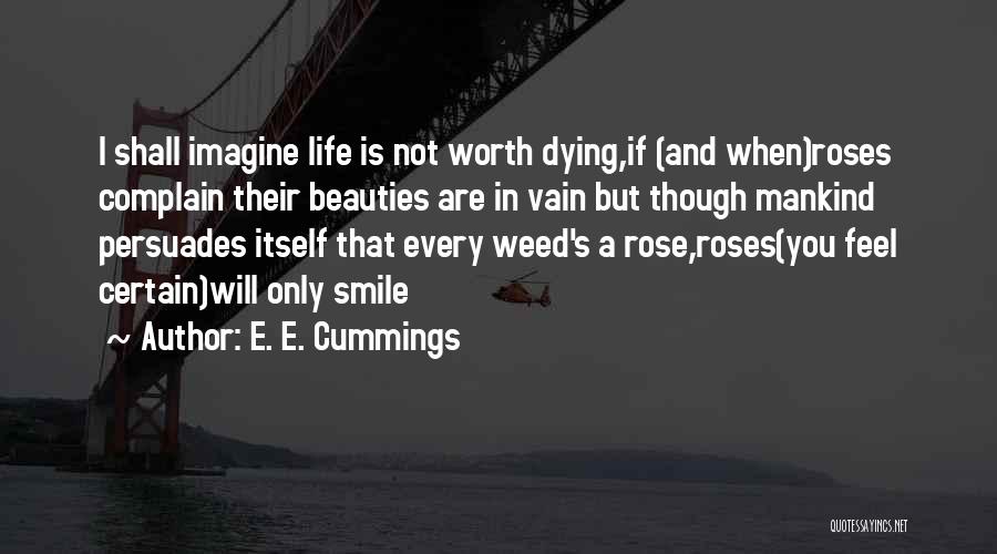 E. E. Cummings Quotes: I Shall Imagine Life Is Not Worth Dying,if (and When)roses Complain Their Beauties Are In Vain But Though Mankind Persuades