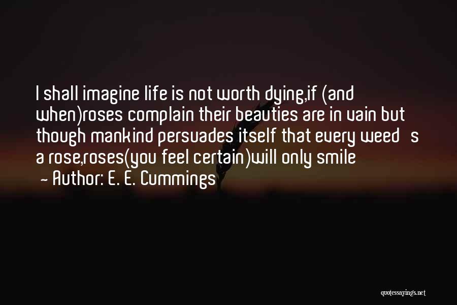 E. E. Cummings Quotes: I Shall Imagine Life Is Not Worth Dying,if (and When)roses Complain Their Beauties Are In Vain But Though Mankind Persuades