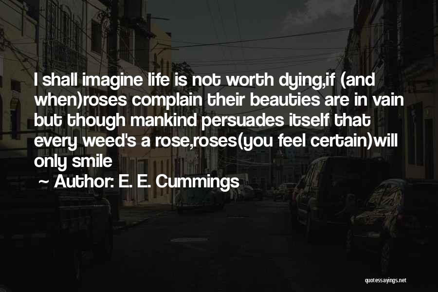E. E. Cummings Quotes: I Shall Imagine Life Is Not Worth Dying,if (and When)roses Complain Their Beauties Are In Vain But Though Mankind Persuades