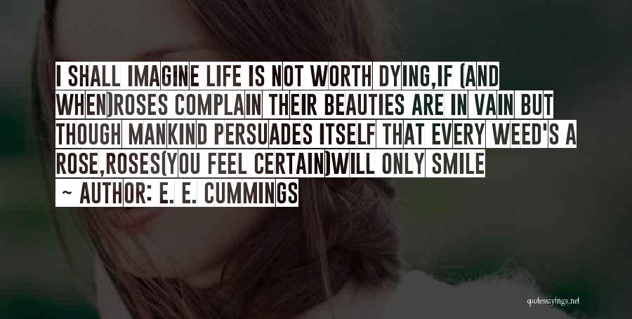 E. E. Cummings Quotes: I Shall Imagine Life Is Not Worth Dying,if (and When)roses Complain Their Beauties Are In Vain But Though Mankind Persuades