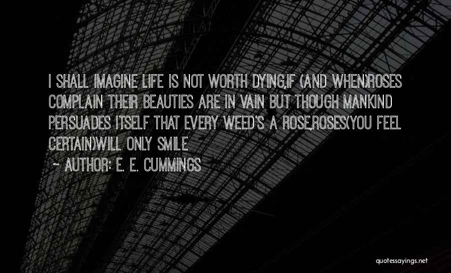 E. E. Cummings Quotes: I Shall Imagine Life Is Not Worth Dying,if (and When)roses Complain Their Beauties Are In Vain But Though Mankind Persuades