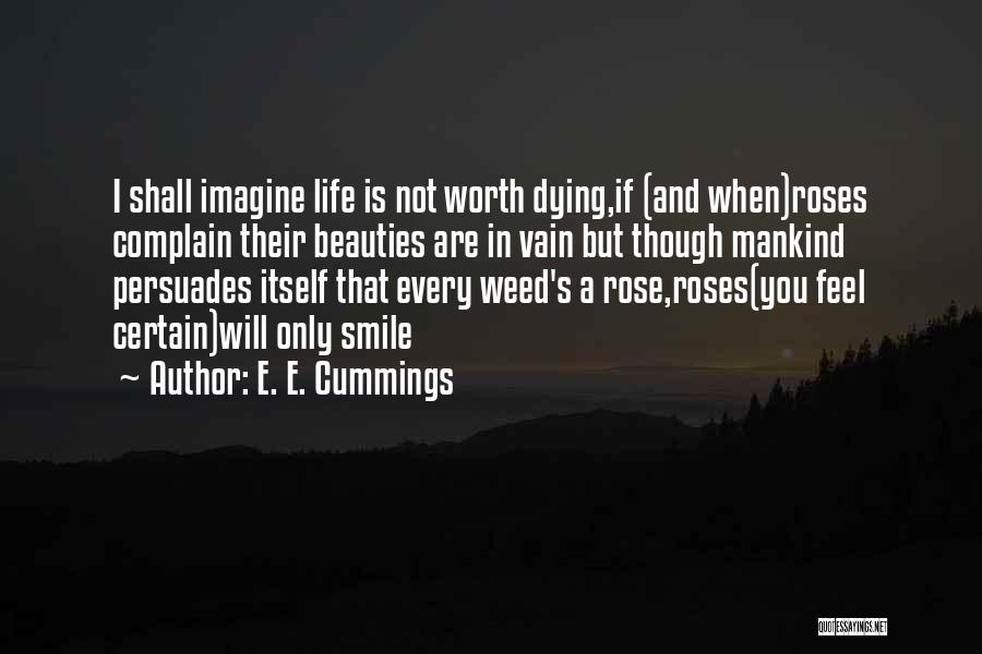 E. E. Cummings Quotes: I Shall Imagine Life Is Not Worth Dying,if (and When)roses Complain Their Beauties Are In Vain But Though Mankind Persuades
