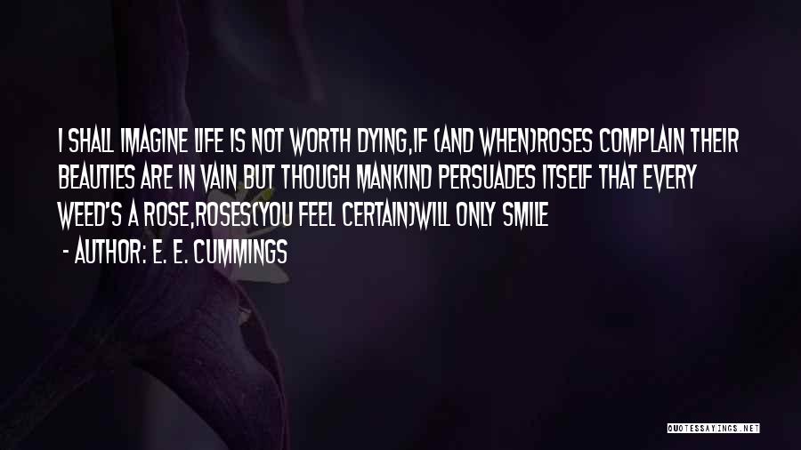 E. E. Cummings Quotes: I Shall Imagine Life Is Not Worth Dying,if (and When)roses Complain Their Beauties Are In Vain But Though Mankind Persuades