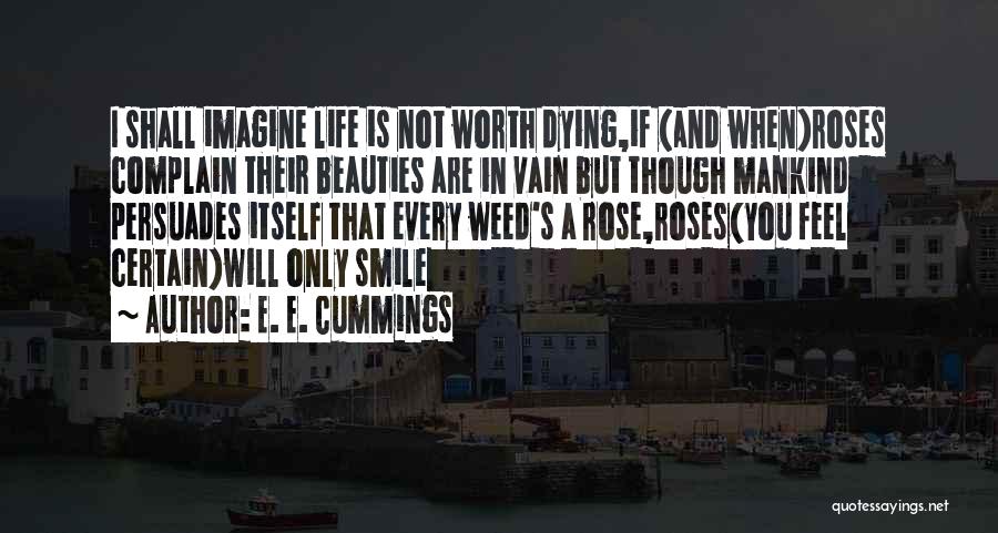 E. E. Cummings Quotes: I Shall Imagine Life Is Not Worth Dying,if (and When)roses Complain Their Beauties Are In Vain But Though Mankind Persuades