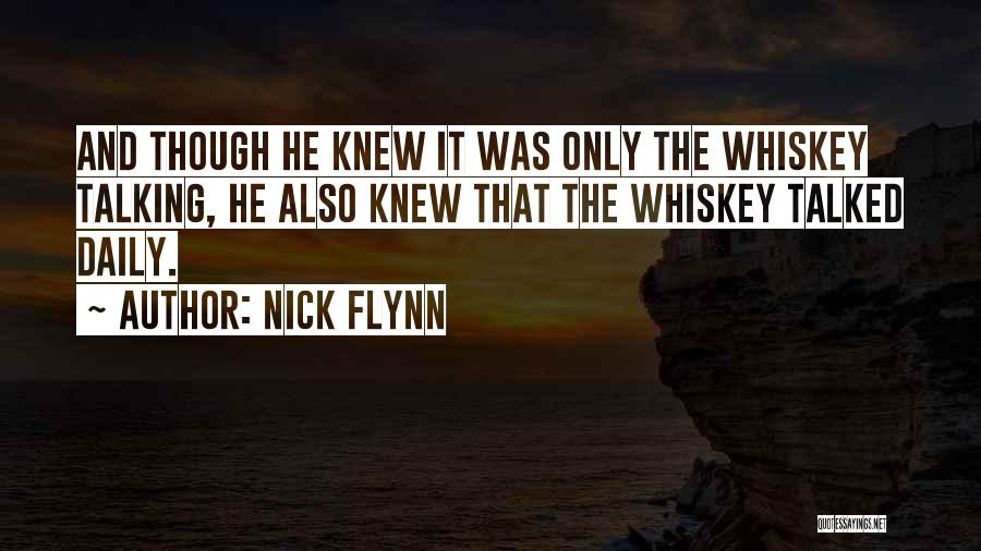 Nick Flynn Quotes: And Though He Knew It Was Only The Whiskey Talking, He Also Knew That The Whiskey Talked Daily.