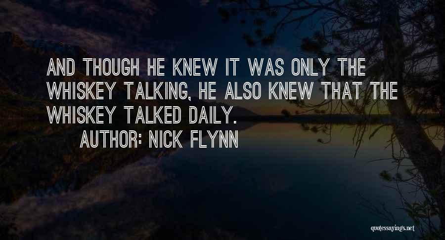 Nick Flynn Quotes: And Though He Knew It Was Only The Whiskey Talking, He Also Knew That The Whiskey Talked Daily.