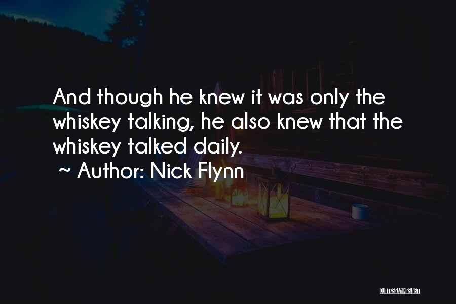 Nick Flynn Quotes: And Though He Knew It Was Only The Whiskey Talking, He Also Knew That The Whiskey Talked Daily.